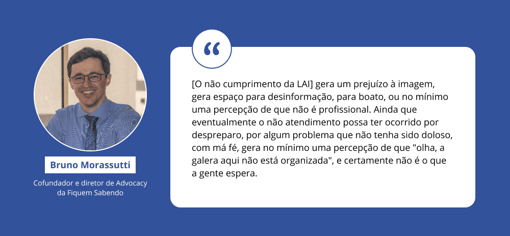 Card com citação de Bruno Morassutti, em que diz "[O não cumprimento da LAI] gera um prejuízo à imagem, gera espaço para desinformação, para boato, ou no mínimo uma percepção de que não é profissional. Ainda que eventualmente o não atendimento possa ter ocorrido por despreparo, por algum problema que não tenha sido doloso, com má fé, gera no mínimo uma percepção de que "olha, a galera aqui não está organizada", e certamente não é o que a gente espera".